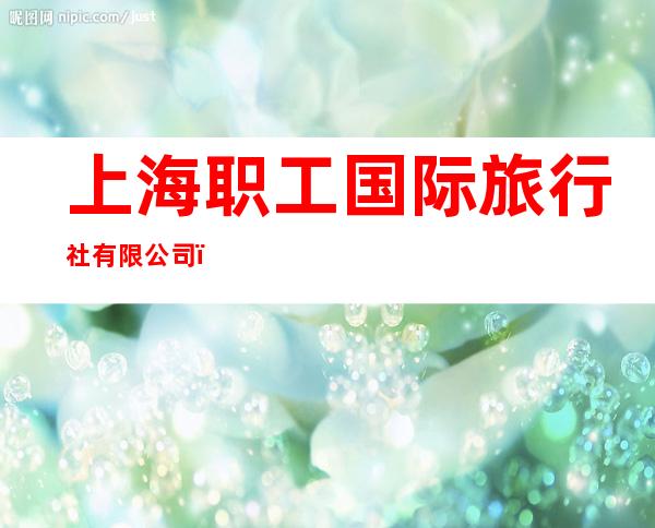 上海职工国际旅行社有限公司（行无忧-中越之旅）