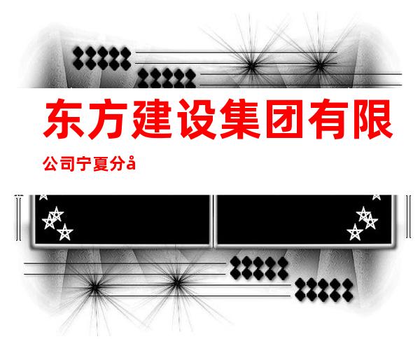 东方建设集团有限公司宁夏分公司