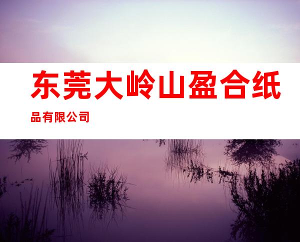 东莞大岭山盈合纸品有限公司