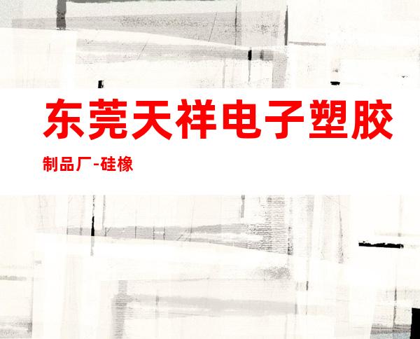 东莞天祥电子塑胶制品厂-硅橡胶部