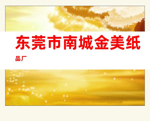 东莞市南城金美纸品厂
