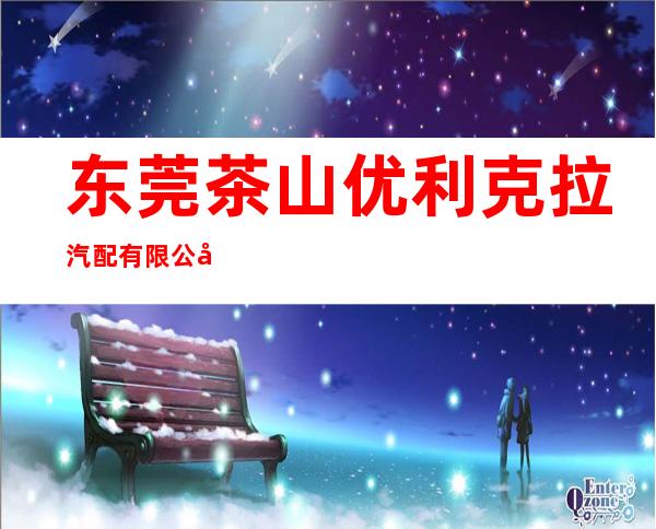 东莞茶山优利克拉汽配有限公司