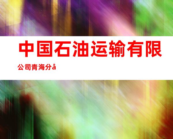 中国石油运输有限公司青海分公司