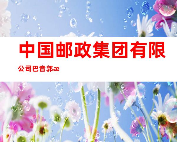 中国邮政集团有限公司巴音郭楞蒙古自治州火车东站支局