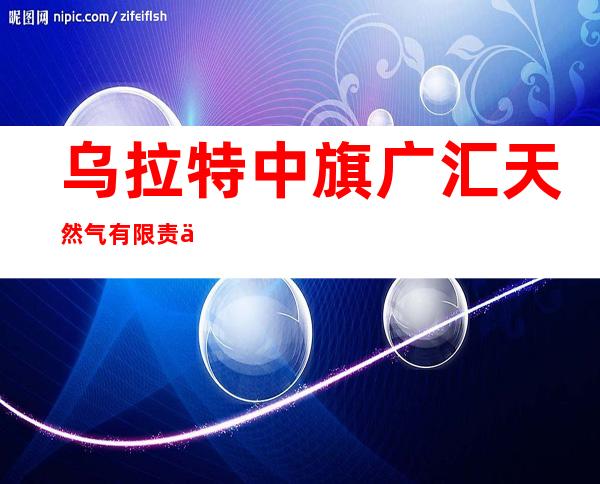乌拉特中旗广汇天然气有限责任公司