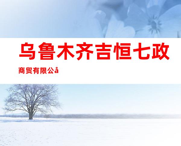 乌鲁木齐吉恒七政商贸有限公司