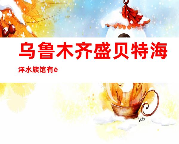 乌鲁木齐盛贝特海洋水族馆有限公司