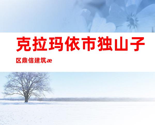 克拉玛依市独山子区鼎信建筑材料检测有限公司