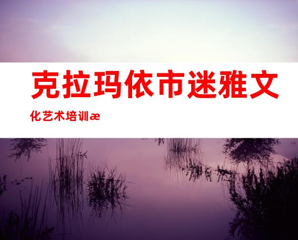 克拉玛依市迷雅文化艺术培训有限公司