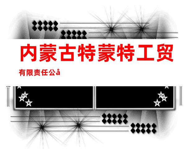 内蒙古特蒙特工贸有限责任公司