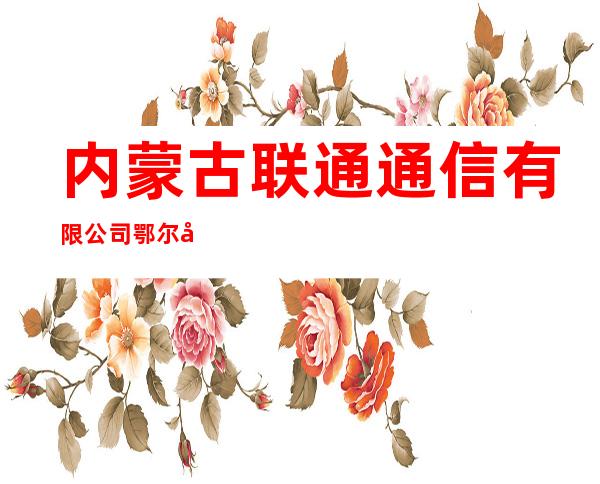 内蒙古联通通信有限公司鄂尔多斯市分公司