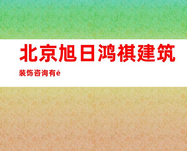 北京旭日鸿祺建筑装饰咨询有限公司