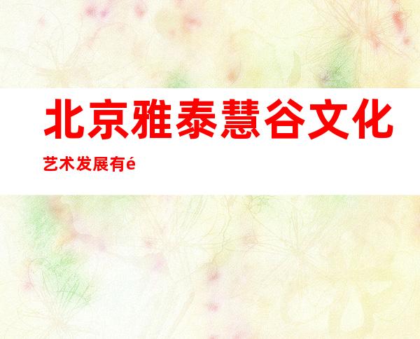 北京雅泰慧谷文化艺术发展有限公司
