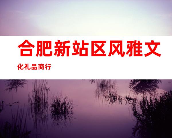 合肥新站区风雅文化礼品商行