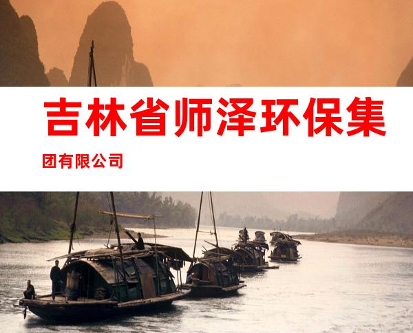 吉林省师泽环保集团有限公司