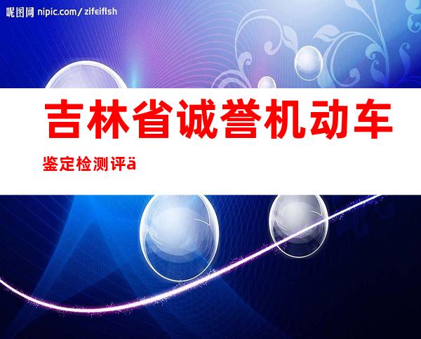 吉林省诚誉机动车鉴定检测评估有限公司