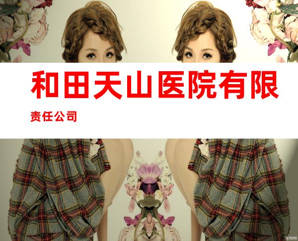 和田天山医院有限责任公司
