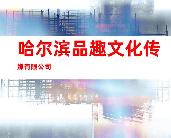 哈尔滨品趣文化传媒有限公司