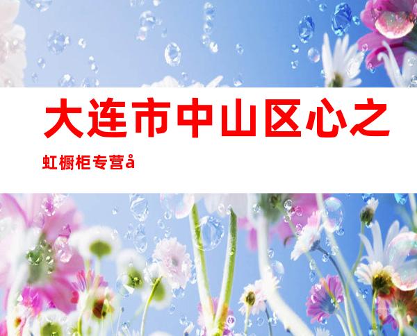 大连市中山区心之虹橱柜专营店
