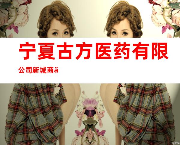 宁夏古方医药有限公司新城商业广场分店