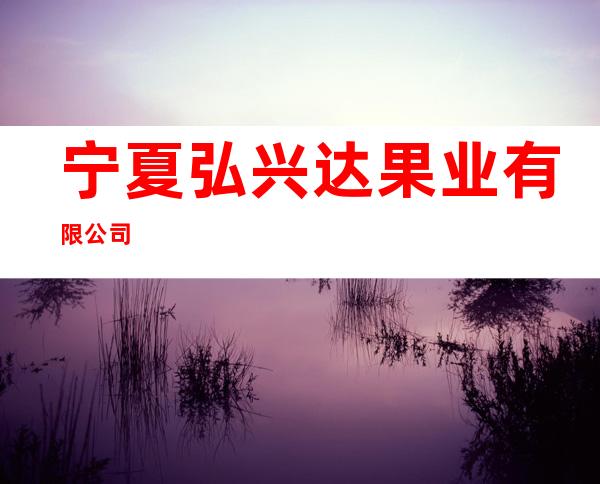 宁夏弘兴达果业有限公司