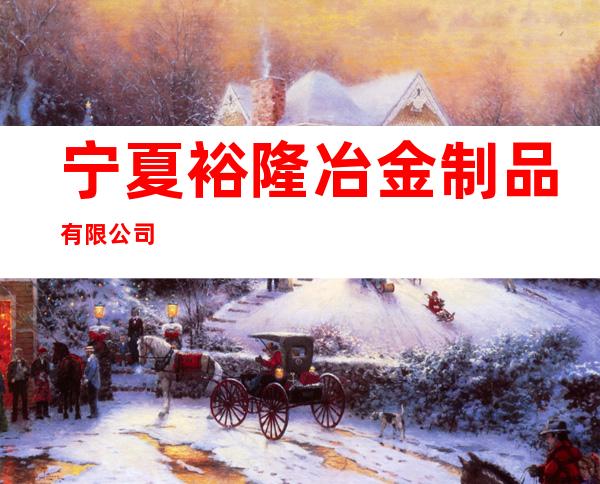 宁夏裕隆冶金制品有限公司