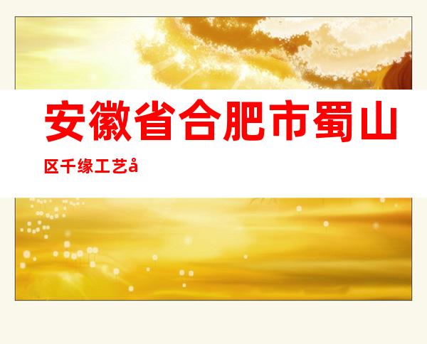 安徽省合肥市蜀山区千缘工艺品作坊