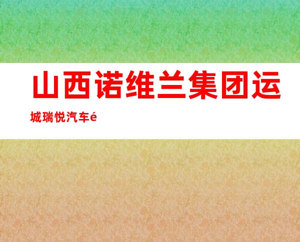 山西诺维兰集团运城瑞悦汽车销售有限公司