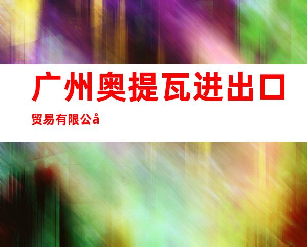 广州奥提瓦进出口贸易有限公司