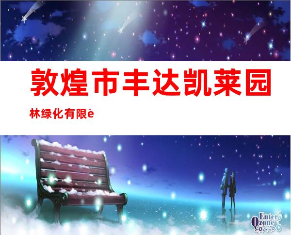 敦煌市丰达凯莱园林绿化有限责任公司