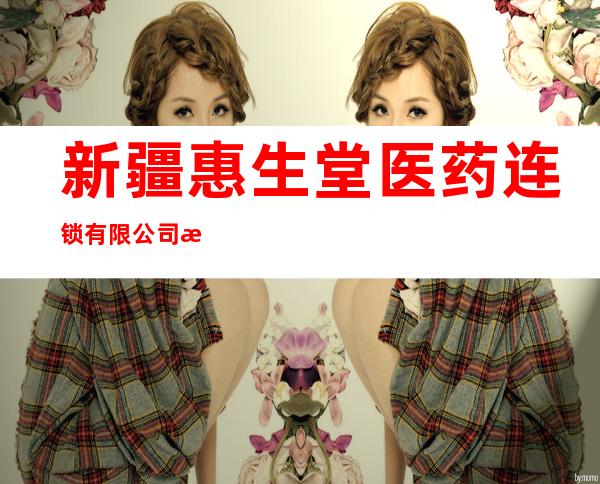 新疆惠生堂医药连锁有限公司昌吉市第一百二十二分店