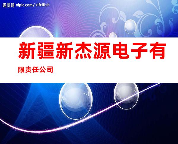 新疆新杰源电子有限责任公司