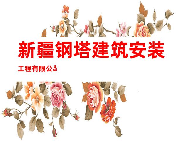 新疆钢塔建筑安装工程有限公司