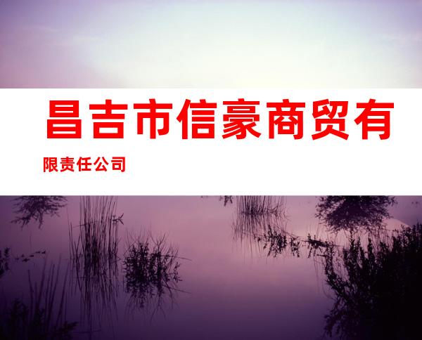 昌吉市信豪商贸有限责任公司