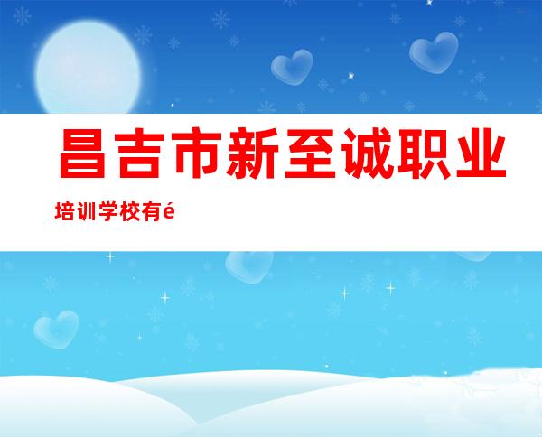昌吉市新至诚职业培训学校有限公司