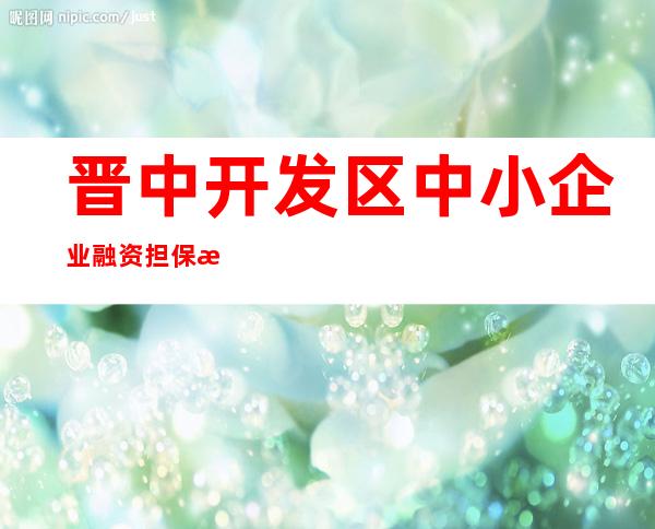 晋中开发区中小企业融资担保有限公司
