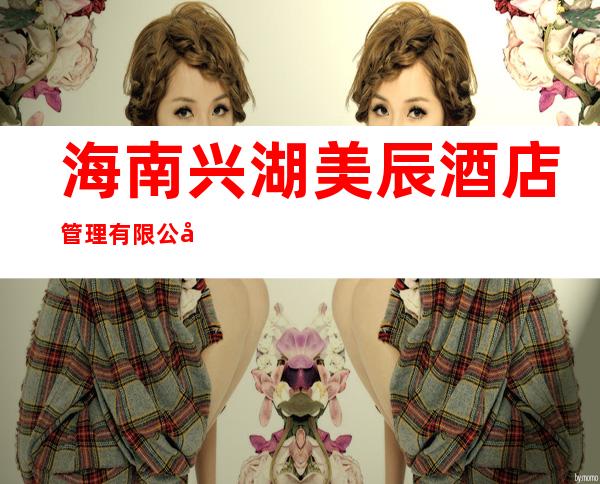 海南兴湖美辰酒店管理有限公司