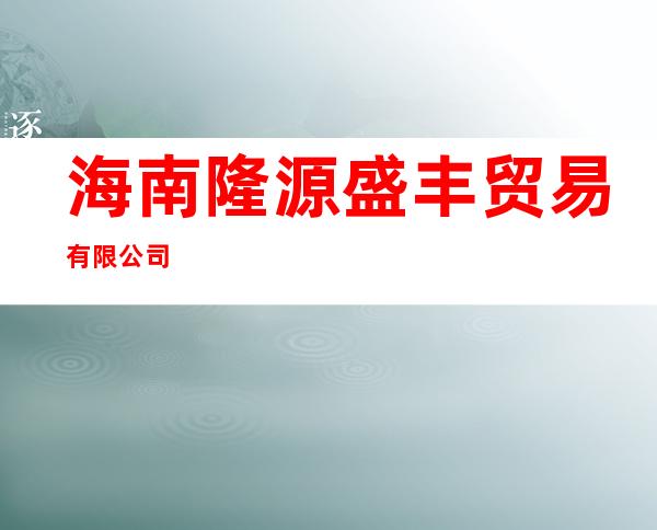海南隆源盛丰贸易有限公司
