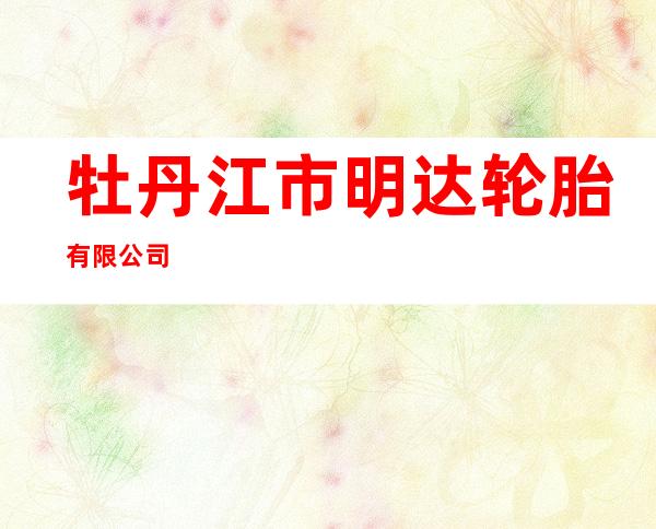 牡丹江市明达轮胎有限公司