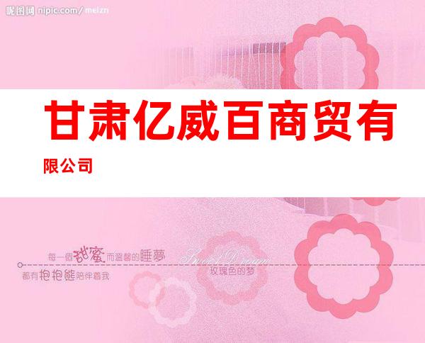 甘肃亿威百商贸有限公司