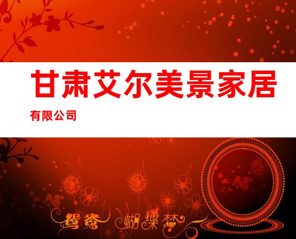 甘肃艾尔美景家居有限公司