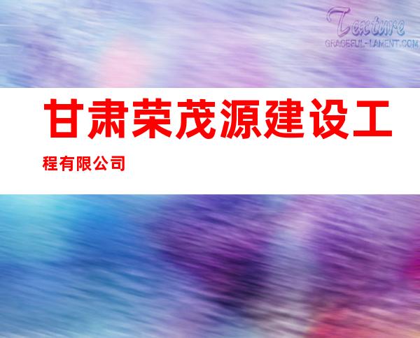 甘肃荣茂源建设工程有限公司