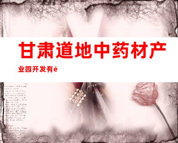 甘肃道地中药材产业园开发有限公司