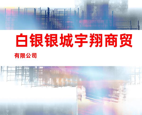 白银银城宇翔商贸有限公司