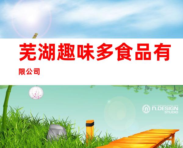 芜湖趣味多食品有限公司