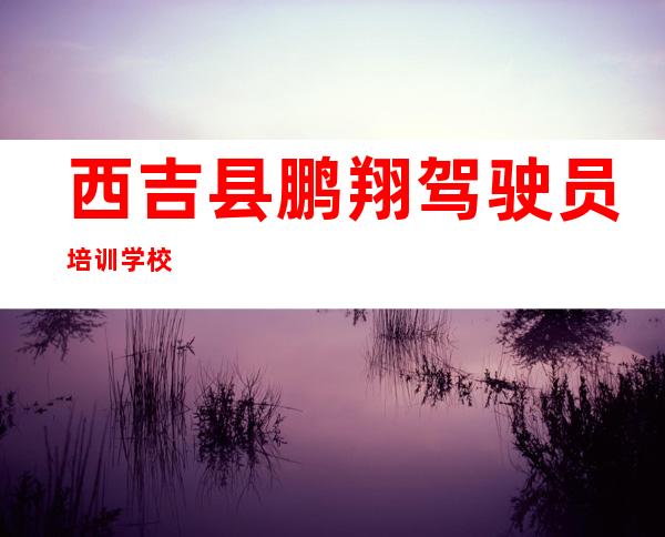 西吉县鹏翔驾驶员培训学校