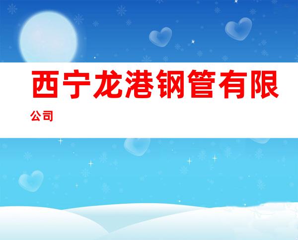 西宁龙港钢管有限公司