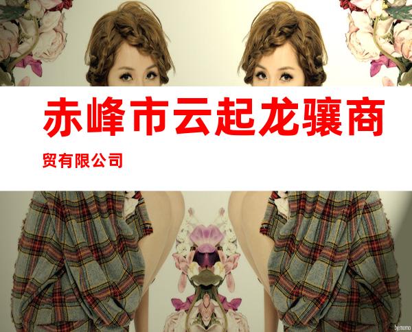 赤峰市云起龙骧商贸有限公司