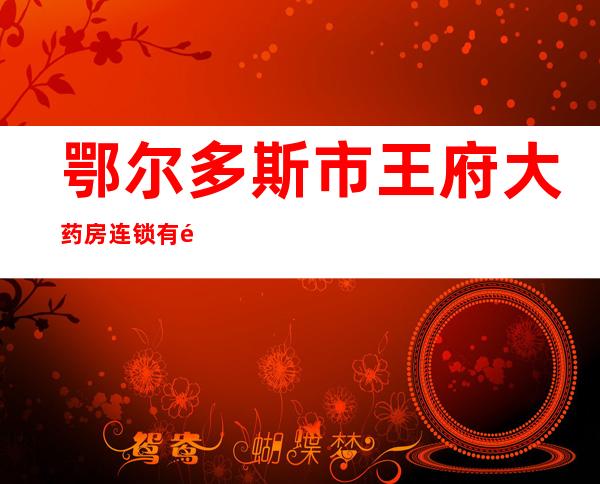 鄂尔多斯市王府大药房连锁有限公司