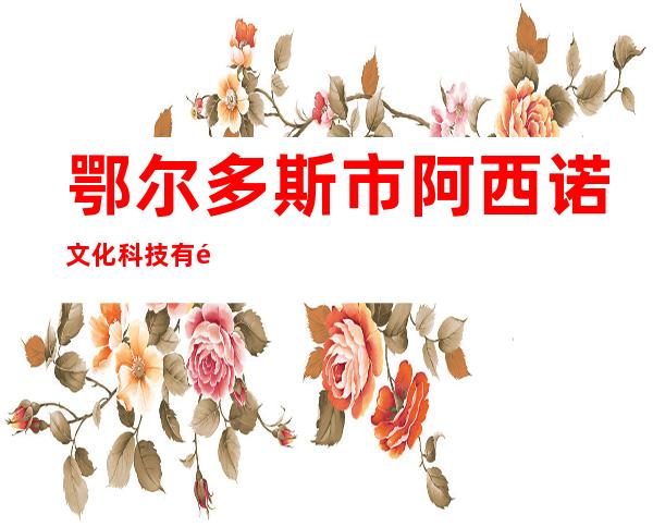 鄂尔多斯市阿西诺文化科技有限公司